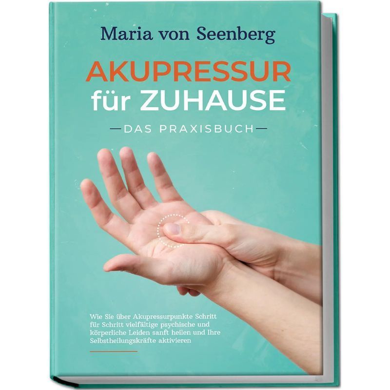 Acupressure For Home: The Practice Book: How You Can Gently Heal Various Psychological And Physical Ailments Step By Step Through Acupressure Points And Activate Your Self- Powers