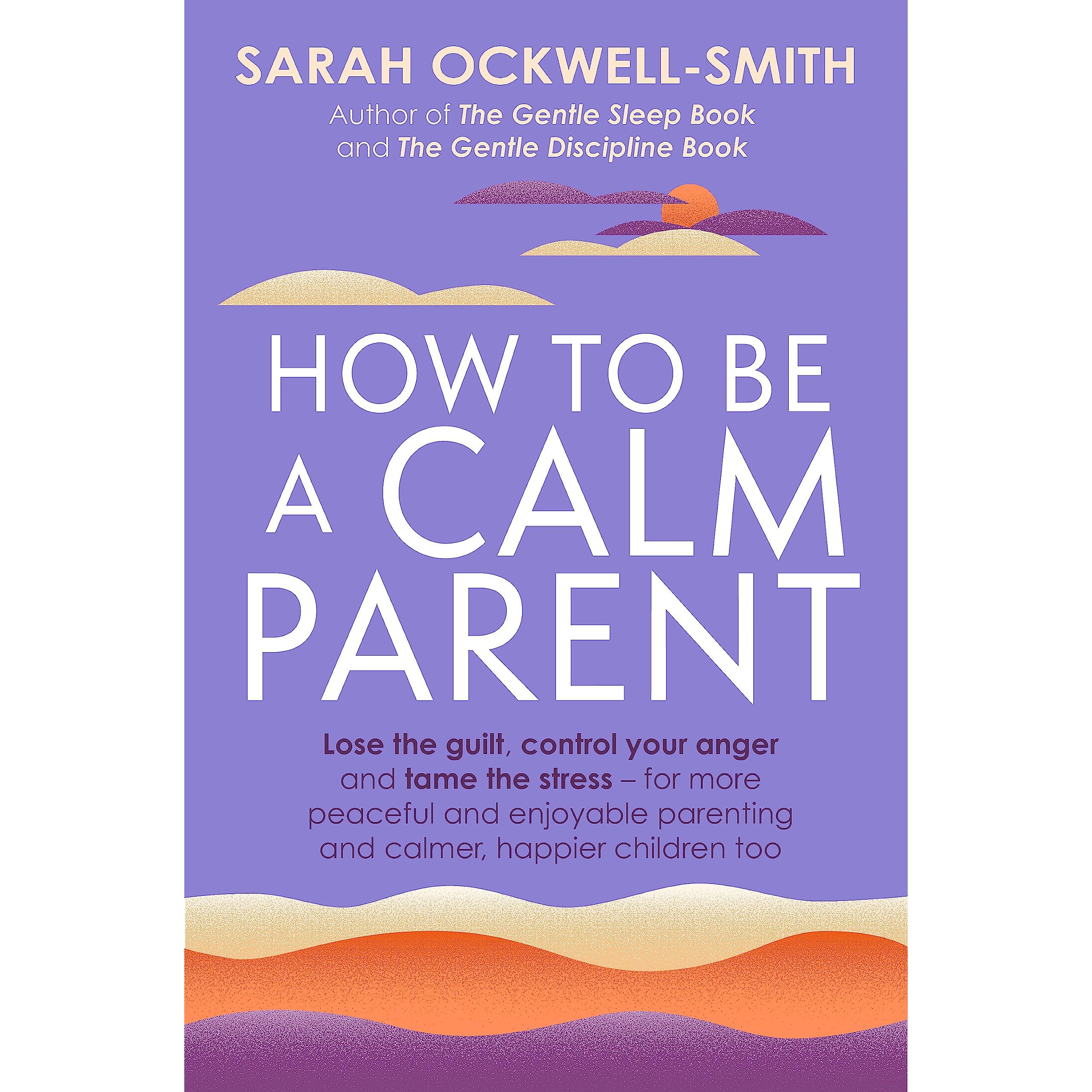 How to Be a Calm Parent : Lose the guilt, control your anger and tame the stress - for more peaceful and enjoyable parenting and calmer, happier children too