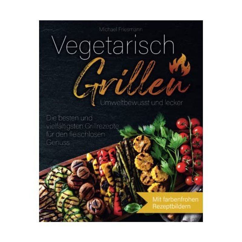 Vegetarian Grilling: And Delicious - The Best And Most Varied Grill Recipes For Meatless Enjoyment